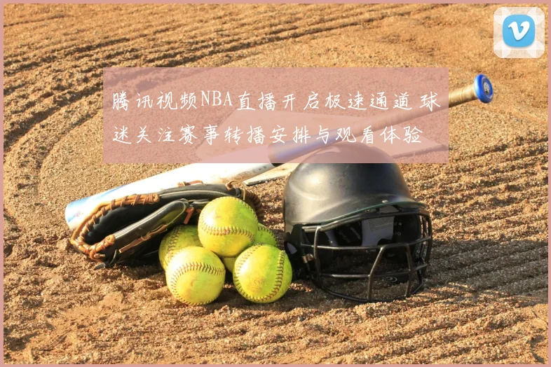 腾讯视频NBA直播开启极速通道 球迷关注赛事转播安排与观看体验