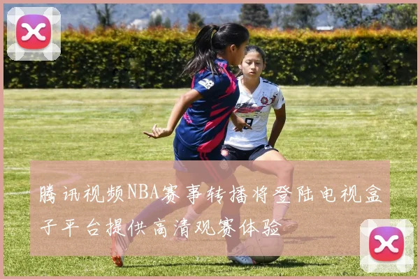 腾讯视频NBA赛事转播将登陆电视盒子平台提供高清观赛体验