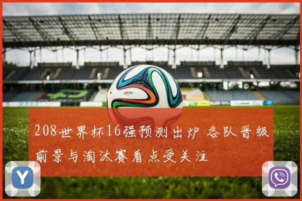 208世界杯16强预测出炉 各队晋级前景与淘汰赛看点受关注