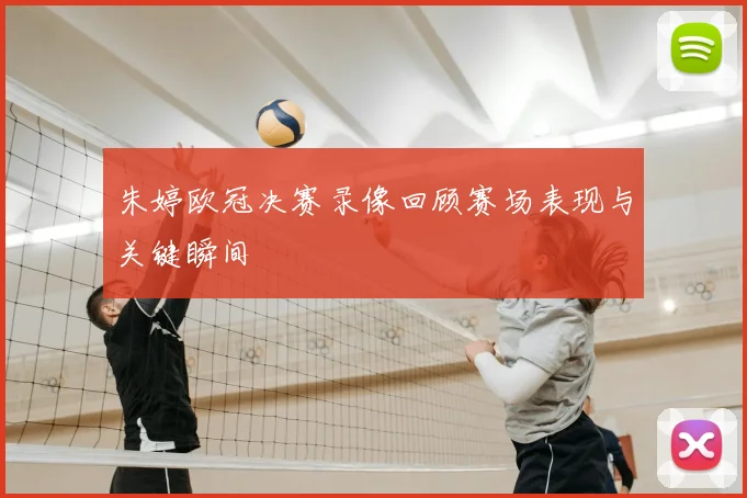 朱婷欧冠决赛录像回顾赛场表现与关键瞬间