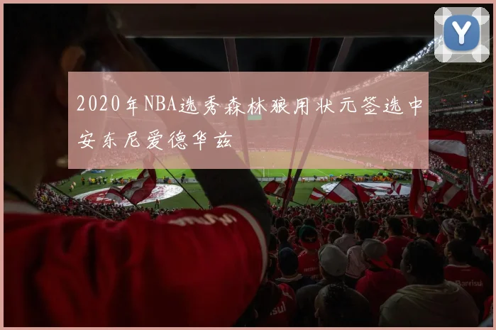 2020年NBA选秀森林狼用状元签选中安东尼爱德华兹