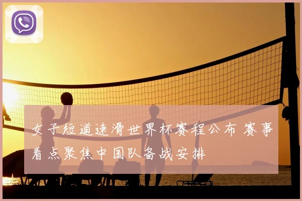 女子短道速滑世界杯赛程公布 赛事看点聚焦中国队备战安排