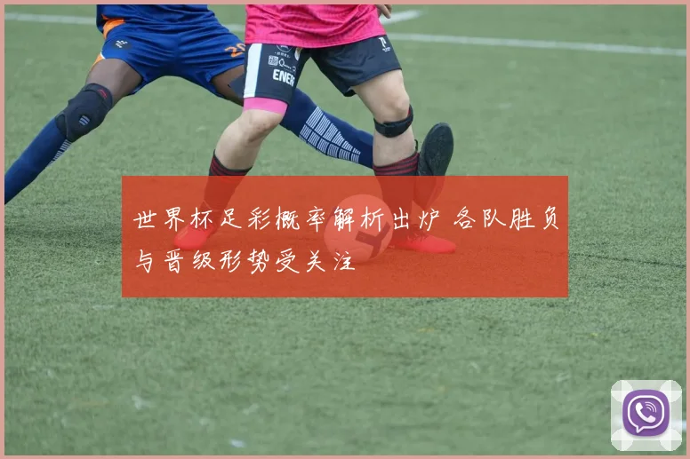 世界杯足彩概率解析出炉 各队胜负与晋级形势受关注