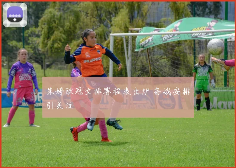 朱婷欧冠女排赛程表出炉 备战安排引关注