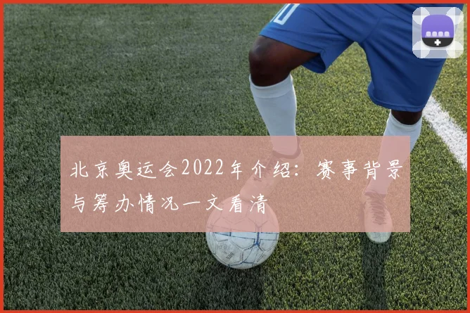 北京奥运会2022年介绍:赛事背景与筹办情况一文看清