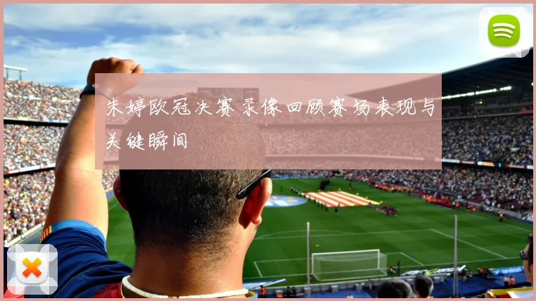 朱婷欧冠决赛录像回顾赛场表现与关键瞬间