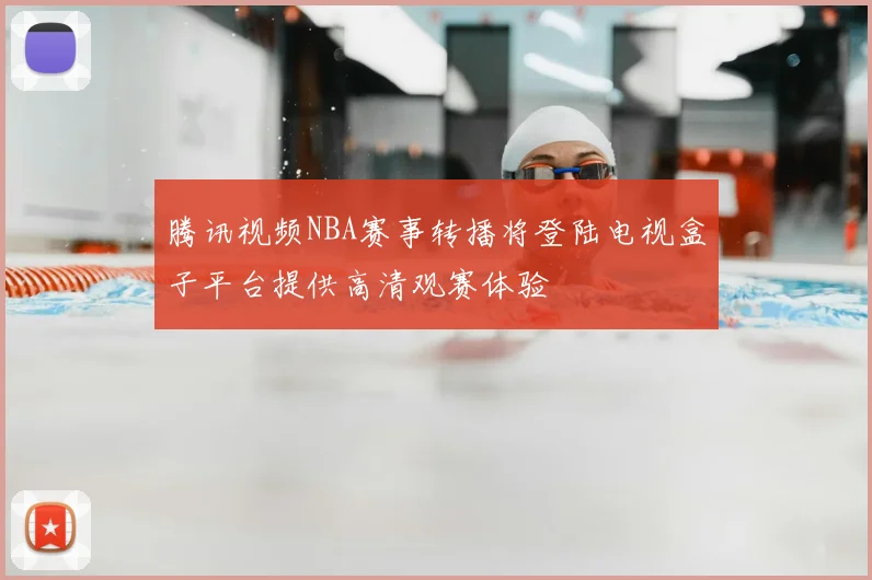 腾讯视频NBA赛事转播将登陆电视盒子平台提供高清观赛体验