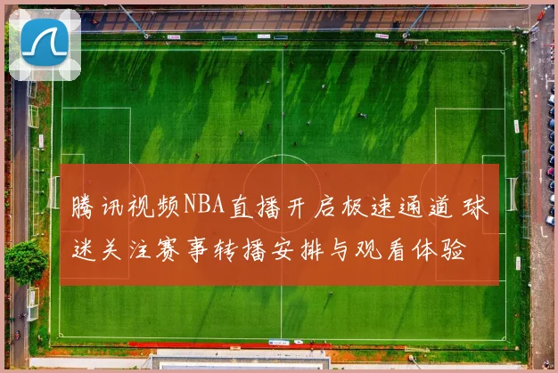 腾讯视频NBA直播开启极速通道 球迷关注赛事转播安排与观看体验