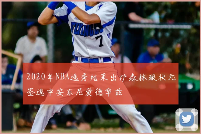 2020年NBA选秀结果出炉森林狼状元签选中安东尼爱德华兹