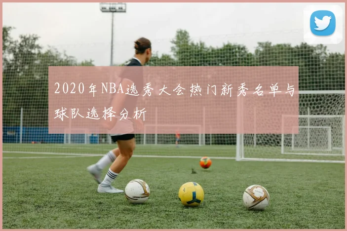 2020年NBA选秀大会热门新秀名单与球队选择分析