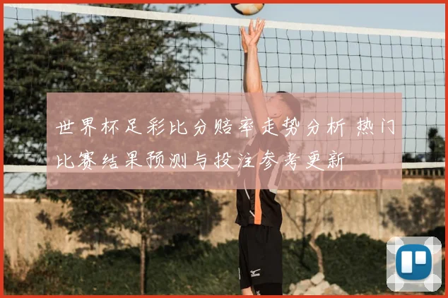 世界杯足彩比分赔率走势分析 热门比赛结果预测与投注参考更新