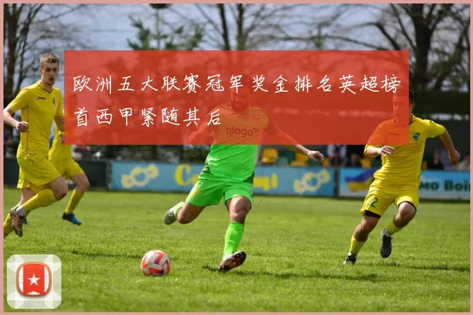 欧洲五大联赛冠军奖金排名英超榜首西甲紧随其后