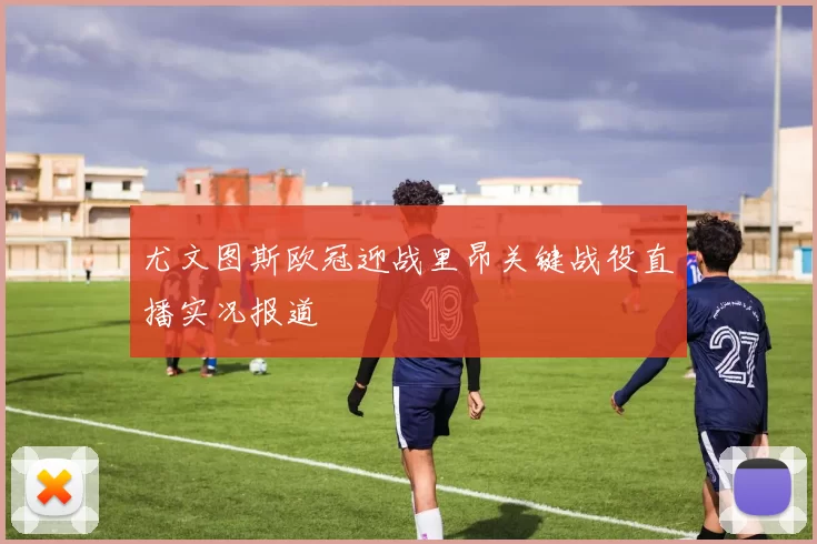 尤文图斯欧冠迎战里昂关键战役直播实况报道